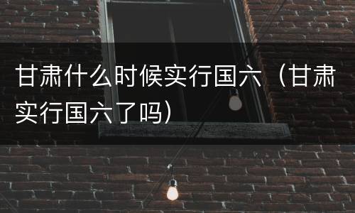甘肃什么时候实行国六（甘肃实行国六了吗）