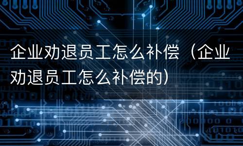 企业劝退员工怎么补偿（企业劝退员工怎么补偿的）