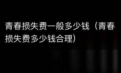 青春损失费一般多少钱（青春损失费多少钱合理）