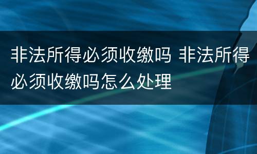 非法所得必须收缴吗 非法所得必须收缴吗怎么处理