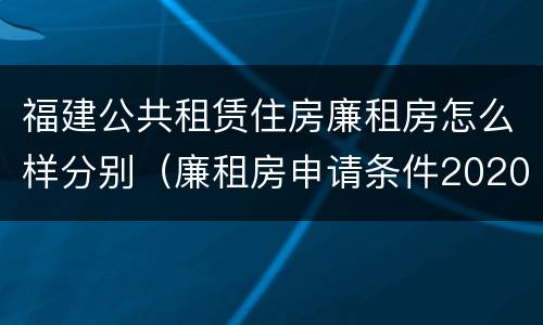 福建公共租赁住房廉租房怎么样分别（廉租房申请条件2020福建）