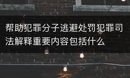 帮助犯罪分子逃避处罚犯罪司法解释重要内容包括什么