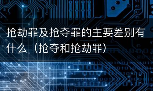 抢劫罪及抢夺罪的主要差别有什么（抢夺和抢劫罪）