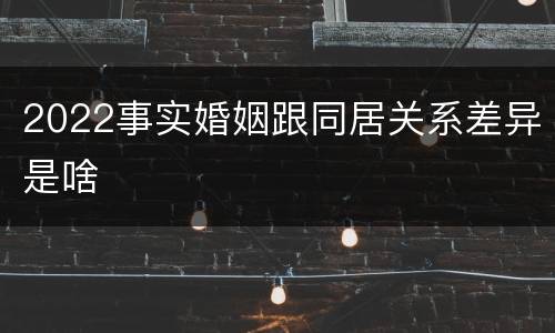 2022事实婚姻跟同居关系差异是啥