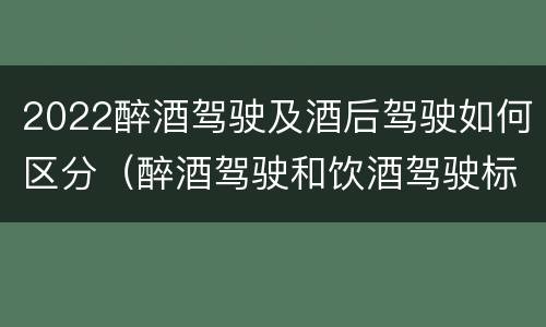 2022醉酒驾驶及酒后驾驶如何区分（醉酒驾驶和饮酒驾驶标准）