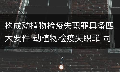 构成动植物检疫失职罪具备四大要件 动植物检疫失职罪 司法解释