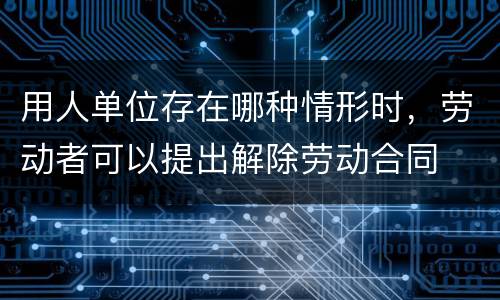 用人单位存在哪种情形时，劳动者可以提出解除劳动合同