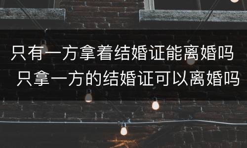 只有一方拿着结婚证能离婚吗 只拿一方的结婚证可以离婚吗