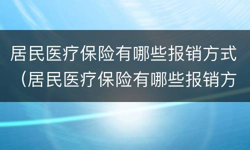 居民医疗保险有哪些报销方式（居民医疗保险有哪些报销方式可以报销）