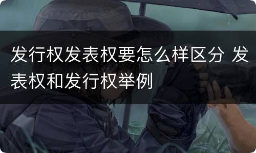 发行权发表权要怎么样区分 发表权和发行权举例