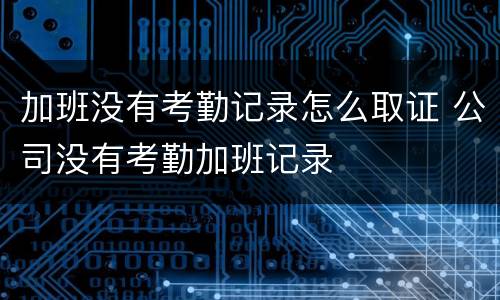 加班没有考勤记录怎么取证 公司没有考勤加班记录