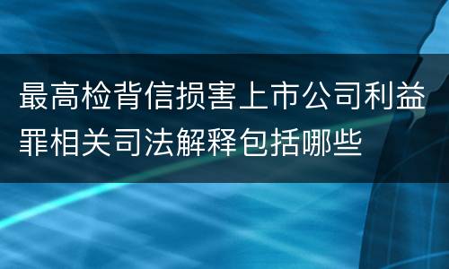 最高检背信损害上市公司利益罪相关司法解释包括哪些