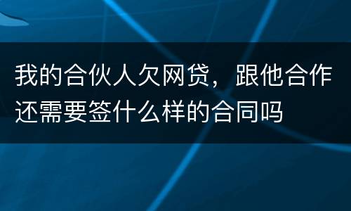 我的合伙人欠网贷，跟他合作还需要签什么样的合同吗
