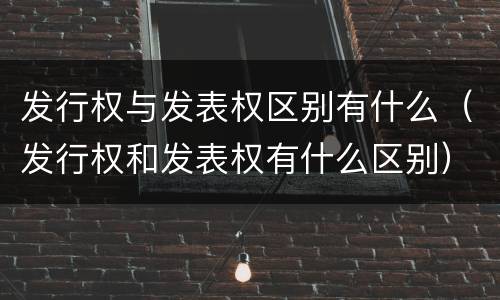发行权与发表权区别有什么（发行权和发表权有什么区别）