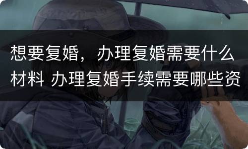 想要复婚，办理复婚需要什么材料 办理复婚手续需要哪些资料?