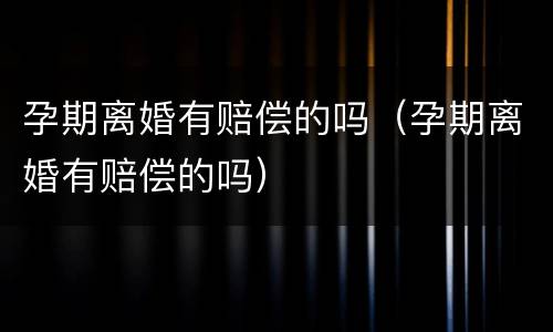 孕期离婚有赔偿的吗（孕期离婚有赔偿的吗）