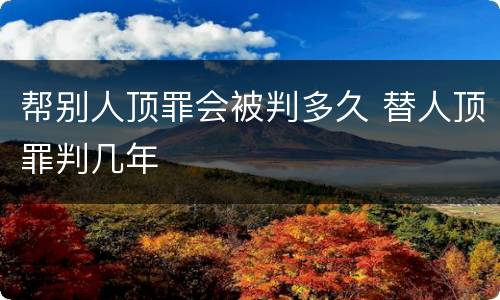 帮别人顶罪会被判多久 替人顶罪判几年