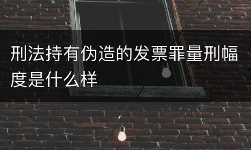 刑法持有伪造的发票罪量刑幅度是什么样