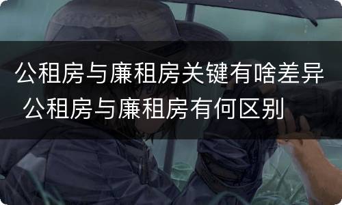 公租房与廉租房关键有啥差异 公租房与廉租房有何区别