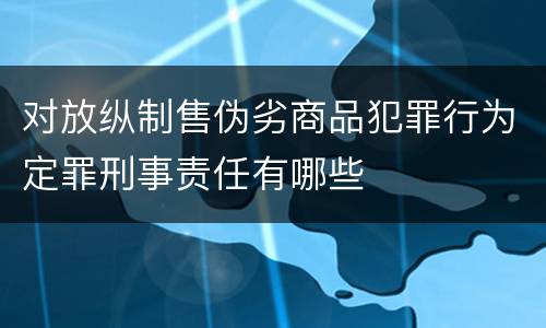 对放纵制售伪劣商品犯罪行为定罪刑事责任有哪些