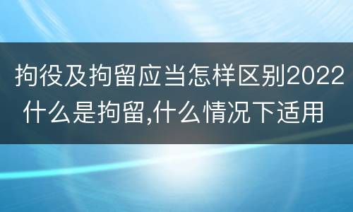 拘役及拘留应当怎样区别2022 什么是拘留,什么情况下适用拘留