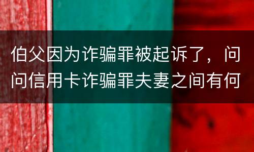 伯父因为诈骗罪被起诉了，问问信用卡诈骗罪夫妻之间有何规定