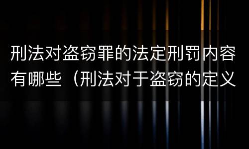 刑法对盗窃罪的法定刑罚内容有哪些（刑法对于盗窃的定义）