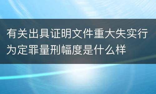有关出具证明文件重大失实行为定罪量刑幅度是什么样