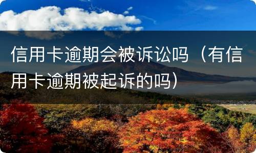 信用卡逾期会被诉讼吗（有信用卡逾期被起诉的吗）