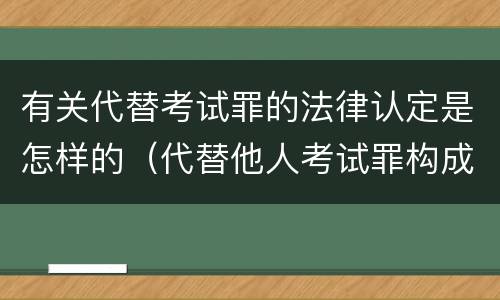 有关代替考试罪的法律认定是怎样的（代替他人考试罪构成要件有何规定）