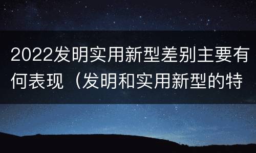 2022发明实用新型差别主要有何表现（发明和实用新型的特征）
