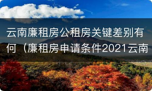 云南廉租房公租房关键差别有何（廉租房申请条件2021云南）