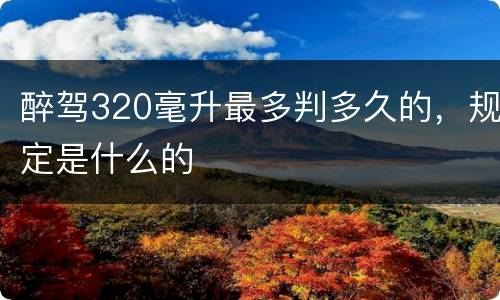 醉驾320毫升最多判多久的，规定是什么的