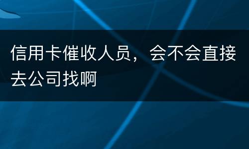 信用卡催收人员，会不会直接去公司找啊