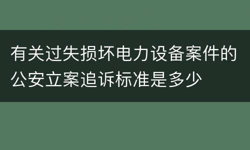 有关过失损坏电力设备案件的公安立案追诉标准是多少