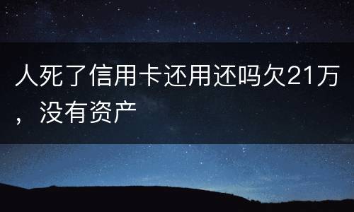 人死了信用卡还用还吗欠21万，没有资产
