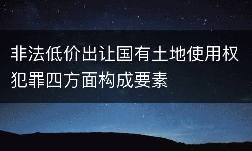 非法低价出让国有土地使用权犯罪四方面构成要素