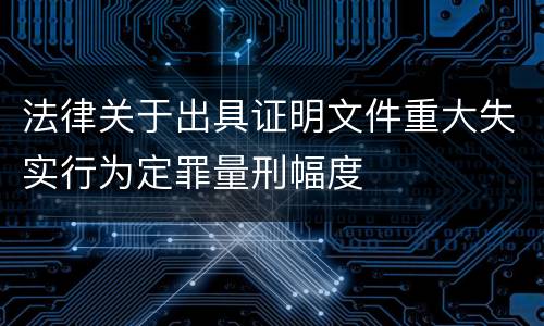 法律关于出具证明文件重大失实行为定罪量刑幅度