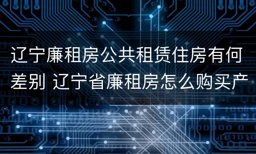 辽宁廉租房公共租赁住房有何差别 辽宁省廉租房怎么购买产权
