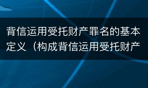 背信运用受托财产罪名的基本定义（构成背信运用受托财产罪的立案标准）
