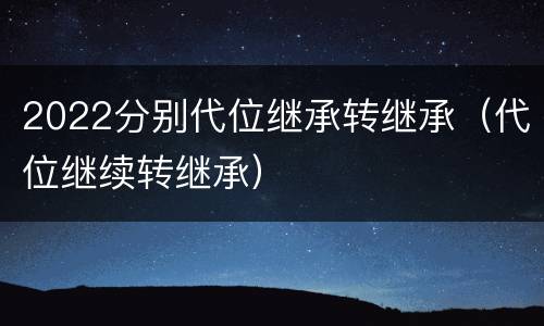2022分别代位继承转继承（代位继续转继承）