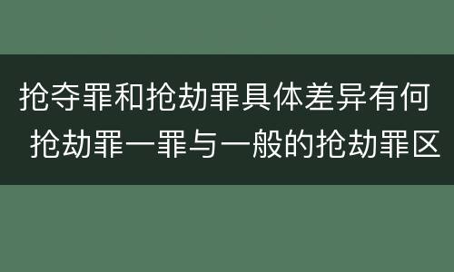 抢夺罪和抢劫罪具体差异有何 抢劫罪一罪与一般的抢劫罪区别