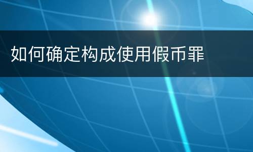 如何确定构成使用假币罪