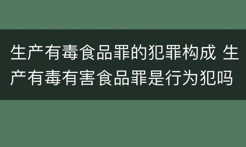 生产有毒食品罪的犯罪构成 生产有毒有害食品罪是行为犯吗
