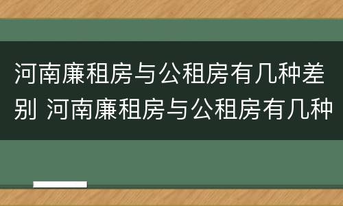河南廉租房与公租房有几种差别 河南廉租房与公租房有几种差别吗