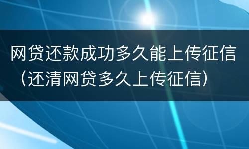 网贷还款成功多久能上传征信（还清网贷多久上传征信）