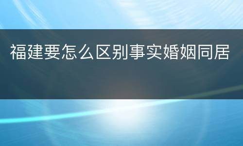 福建要怎么区别事实婚姻同居