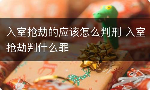 入室抢劫的应该怎么判刑 入室抢劫判什么罪