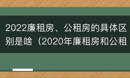 2022廉租房、公租房的具体区别是啥（2020年廉租房和公租房的区别）