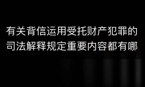 有关背信运用受托财产犯罪的司法解释规定重要内容都有哪些